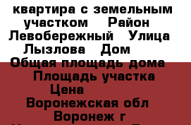 квартира с земельным участком  › Район ­ Левобережный › Улица ­ Лызлова › Дом ­ 33 › Общая площадь дома ­ 55 › Площадь участка ­ 9 › Цена ­ 950 000 - Воронежская обл., Воронеж г. Недвижимость » Дома, коттеджи, дачи продажа   